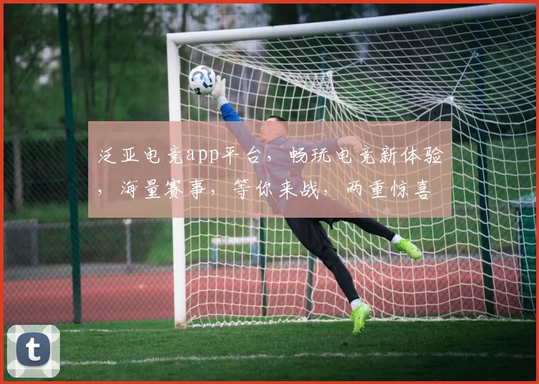 泛亚电竞app平台，畅玩电竞新体验，海量赛事，等你来战，两重惊喜，不容错过