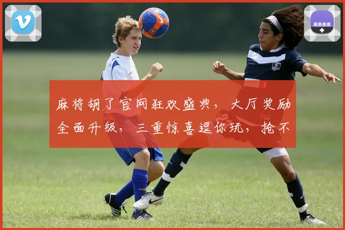 麻将胡了官网狂欢盛典，大厅奖励全面升级，三重惊喜逗你玩，抢不停