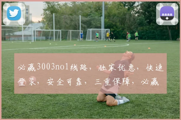必赢3003no1线路，独家优惠，快速登录，安全可靠，三重保障，必赢必中