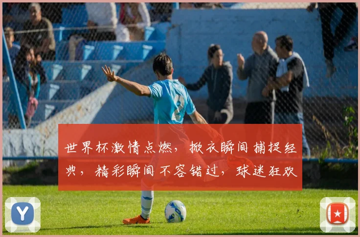 世界杯激情点燃，掀衣瞬间捕捉经典，精彩瞬间不容错过，球迷狂欢必看