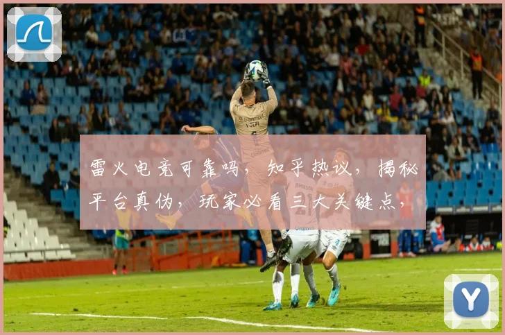 雷火电竞可靠吗，知乎热议，揭秘平台真伪，玩家必看三大关键点，安全放心