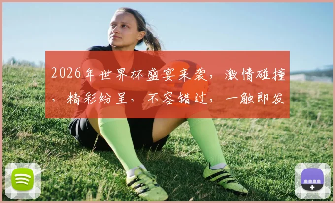 2026年世界杯盛宴来袭，激情碰撞，精彩纷呈，不容错过，一触即发