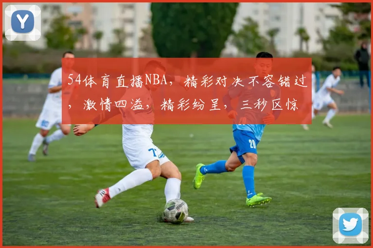 54体育直播NBA，精彩对决不容错过，激情四溢，精彩纷呈，三秒区惊心动魄，热血沸腾