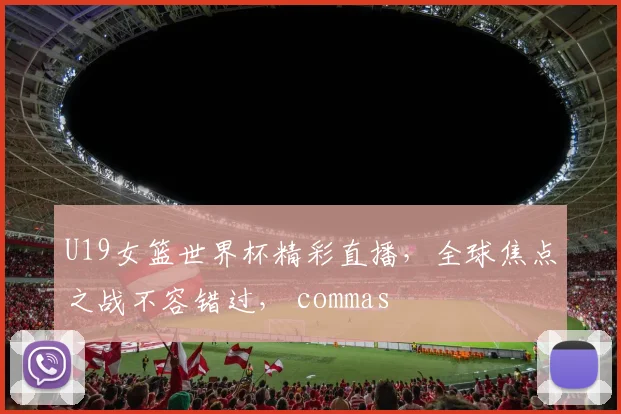 U19女篮世界杯精彩直播，全球焦点之战不容错过， commas