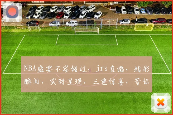 NBA盛宴不容错过，jrs直播，精彩瞬间，实时呈现，三重惊喜，等你来战