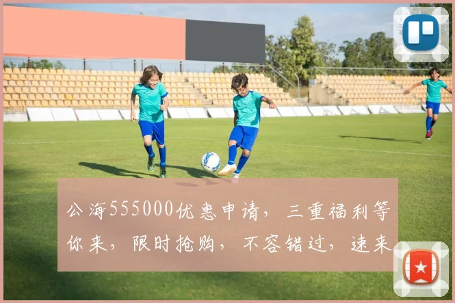 公海555000优惠申请，三重福利等你来，限时抢购，不容错过，速来体验