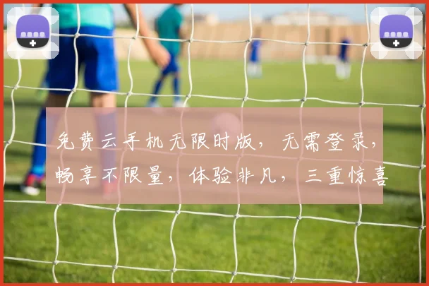 免费云手机无限时版，无需登录，畅享不限量，体验非凡，三重惊喜，等你来拿