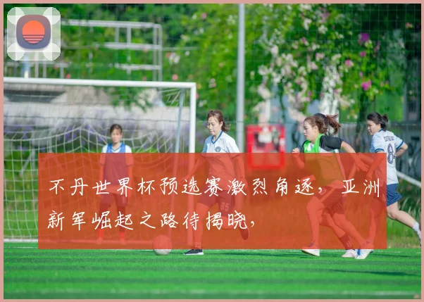 不丹世界杯预选赛激烈角逐，亚洲新军崛起之路待揭晓，