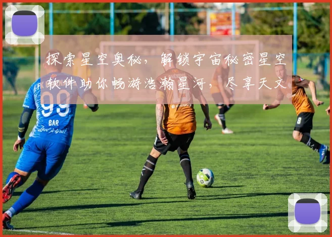 探索星空奥秘，解锁宇宙秘密星空软件助你畅游浩瀚星河，尽享天文盛宴，发现未知奇迹，开启星际之旅。