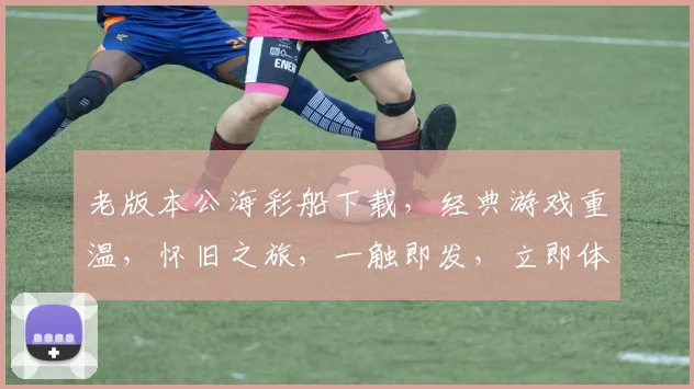老版本公海彩船下载，经典游戏重温，怀旧之旅，一触即发，立即体验