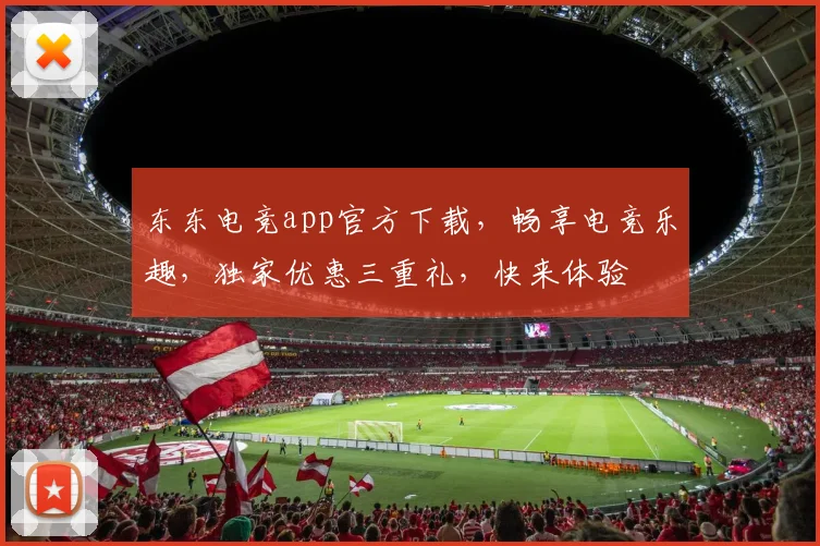 东东电竞app官方下载，畅享电竞乐趣，独家优惠三重礼，快来体验