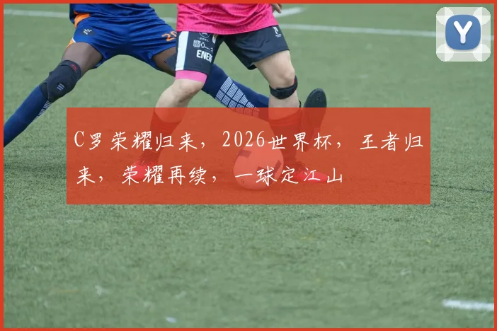 C罗荣耀归来，2026世界杯，王者归来，荣耀再续，一球定江山
