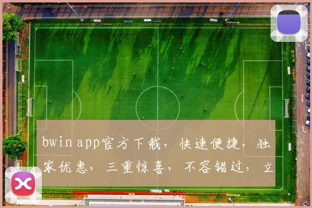 bwin app官方下载，快速便捷，独家优惠，三重惊喜，不容错过，立即体验