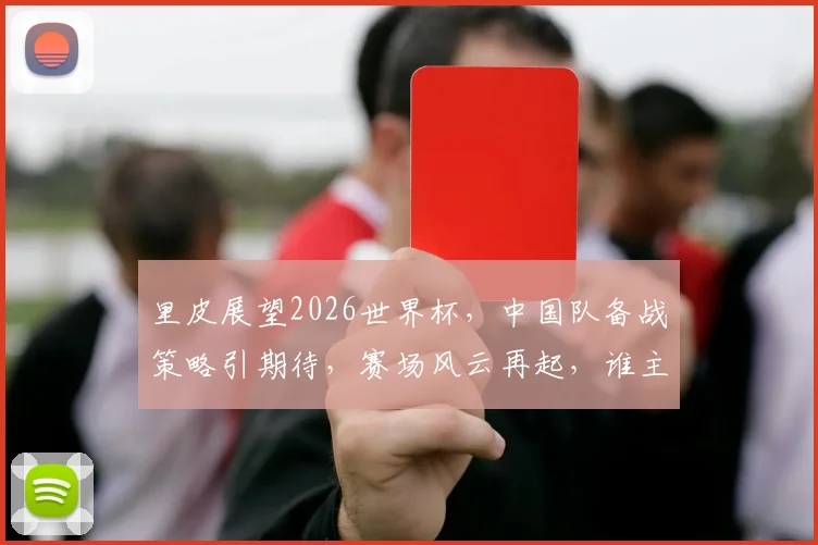里皮展望2026世界杯，中国队备战策略引期待，赛场风云再起，谁主沉浮